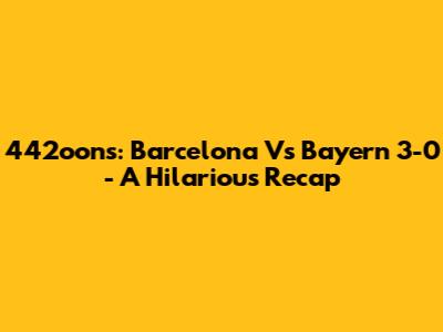 442oons: Barcelona Vs Bayern 3-0 - A Hilarious Recap