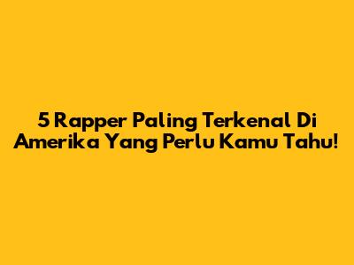 5 Rapper Paling Terkenal Di Amerika Yang Perlu Kamu Tahu!