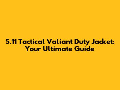 5.11 Tactical Valiant Duty Jacket: Your Ultimate Guide