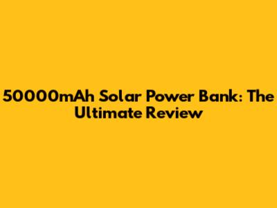 50000mAh Solar Power Bank: The Ultimate Review