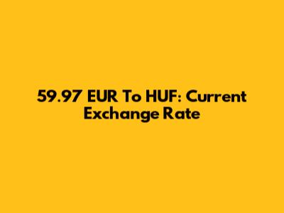 59.97 EUR To HUF: Current Exchange Rate