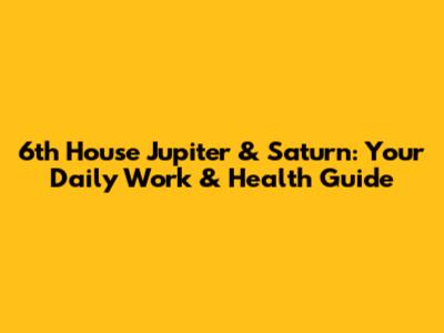 6th House Jupiter & Saturn: Your Daily Work & Health Guide
