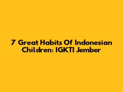 7 Great Habits Of Indonesian Children: IGKTI Jember