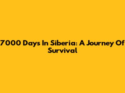 7000 Days In Siberia: A Journey Of Survival