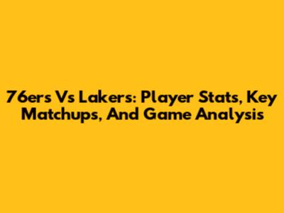 76ers Vs Lakers: Player Stats, Key Matchups, And Game Analysis