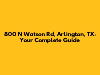 800 N Watson Rd, Arlington, TX: Your Complete Guide
