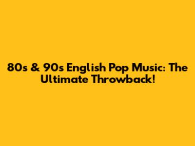 80s & 90s English Pop Music: The Ultimate Throwback!