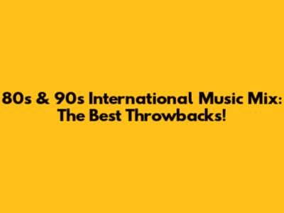 80s & 90s International Music Mix: The Best Throwbacks!
