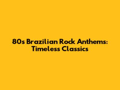 80s Brazilian Rock Anthems: Timeless Classics