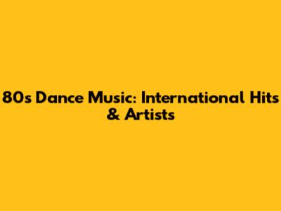 80s Dance Music: International Hits & Artists