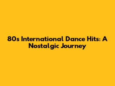 80s International Dance Hits: A Nostalgic Journey
