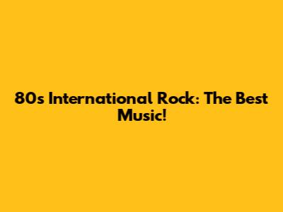 80s International Rock: The Best Music!