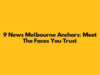 9 News Melbourne Anchors: Meet The Faces You Trust