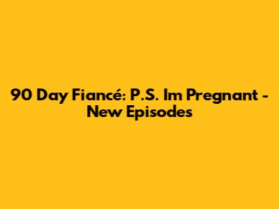 90 Day Fiancé: P.S. I'm Pregnant - New Episodes