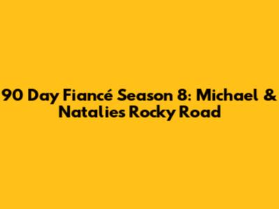90 Day Fiancé Season 8: Michael & Natalie's Rocky Road