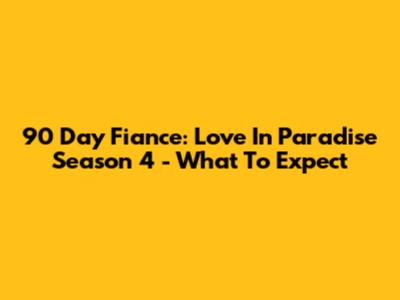 90 Day Fiance: Love In Paradise Season 4 - What To Expect
