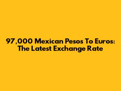 97,000 Mexican Pesos To Euros: The Latest Exchange Rate