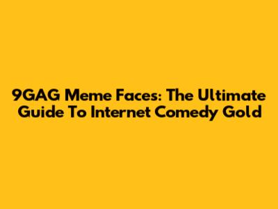 9GAG Meme Faces: The Ultimate Guide To Internet Comedy Gold