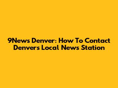 9News Denver: How To Contact Denver's Local News Station