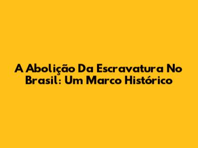 A Abolição Da Escravatura No Brasil: Um Marco Histórico