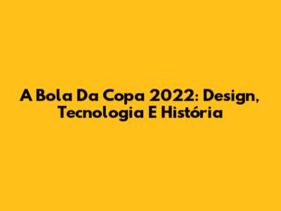 A Bola Da Copa 2022: Design, Tecnologia E História