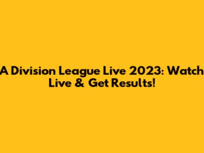 A Division League Live 2023: Watch Live & Get Results!