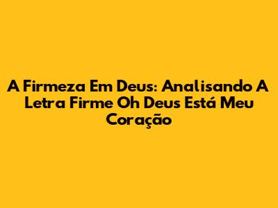 A Firmeza Em Deus: Analisando A Letra 'Firme Oh Deus Está Meu Coração'