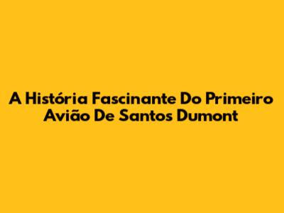 A História Fascinante Do Primeiro Avião De Santos Dumont