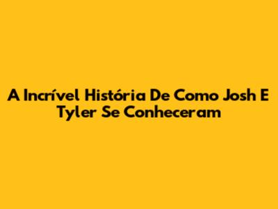 A Incrível História De Como Josh E Tyler Se Conheceram