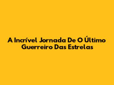 A Incrível Jornada De 'O Último Guerreiro Das Estrelas'