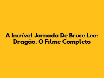A Incrível Jornada De Bruce Lee: Dragão, O Filme Completo