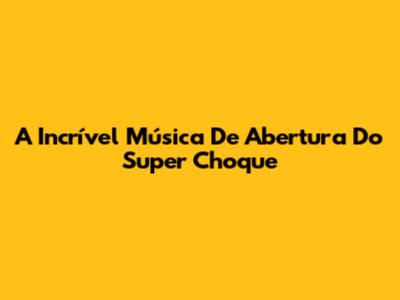A Incrível Música De Abertura Do Super Choque