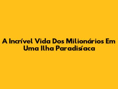 A Incrível Vida Dos Milionários Em Uma Ilha Paradisíaca