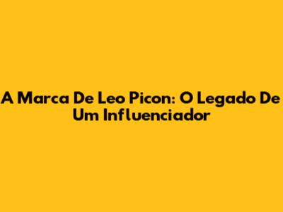 A Marca De Leo Picon: O Legado De Um Influenciador