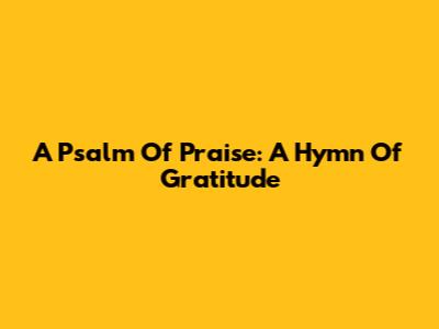 A Psalm Of Praise: A Hymn Of Gratitude