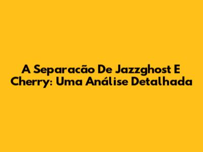 A Separacão De Jazzghost E Cherry: Uma Análise Detalhada