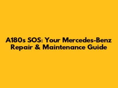 A180's SOS: Your Mercedes-Benz Repair & Maintenance Guide
