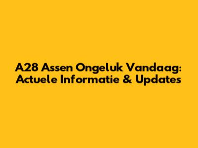A28 Assen Ongeluk Vandaag: Actuele Informatie & Updates