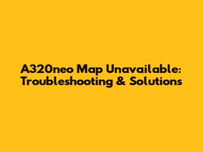 A320neo Map Unavailable: Troubleshooting & Solutions