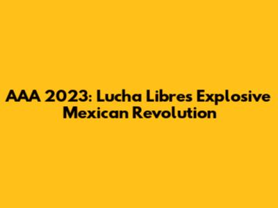 AAA 2023: Lucha Libre's Explosive Mexican Revolution