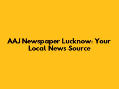 AAJ Newspaper Lucknow: Your Local News Source