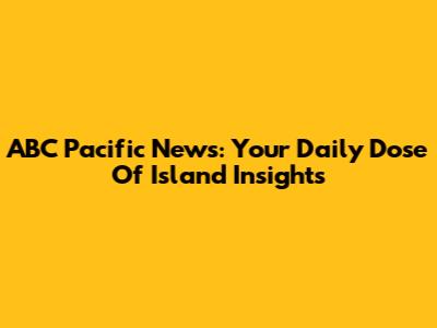 ABC Pacific News: Your Daily Dose Of Island Insights