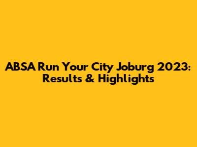 ABSA Run Your City Joburg 2023: Results & Highlights