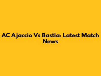 AC Ajaccio Vs Bastia: Latest Match News