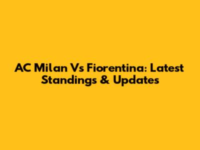 AC Milan Vs Fiorentina: Latest Standings & Updates