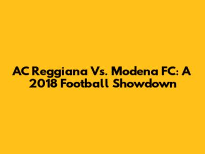 AC Reggiana Vs. Modena FC: A 2018 Football Showdown