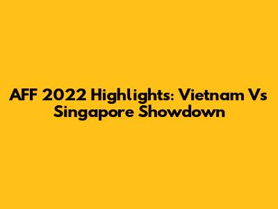 AFF 2022 Highlights: Vietnam Vs Singapore Showdown
