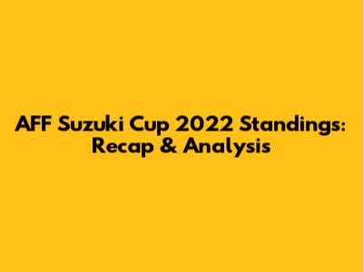 AFF Suzuki Cup 2022 Standings: Recap & Analysis