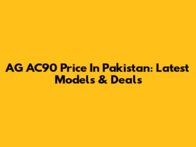 AG AC90 Price In Pakistan: Latest Models & Deals