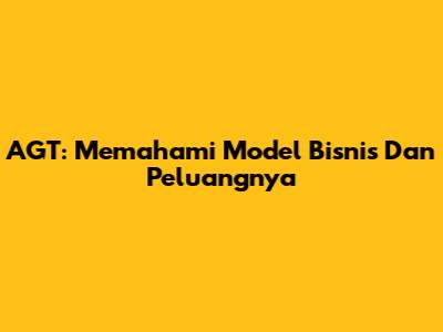AGT: Memahami Model Bisnis Dan Peluangnya